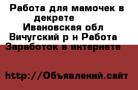 Работа для мамочек в декрете!!!!! - Ивановская обл., Вичугский р-н Работа » Заработок в интернете   